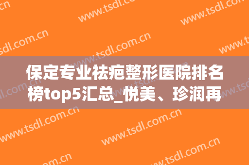 保定专业祛疤整形医院排名榜top5汇总_悦美、珍润再次归来(保定最好的祛疤的医院)