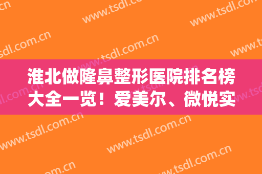 淮北做隆鼻整形医院排名榜大全一览！爱美尔、微悦实力领衔前四(淮北哪个整形医院做双眼皮好)