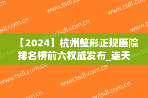 【2024】杭州整形正规医院排名榜前六权威发布_连天美、静港脱颖而出(杭州排名第一的整形医院)