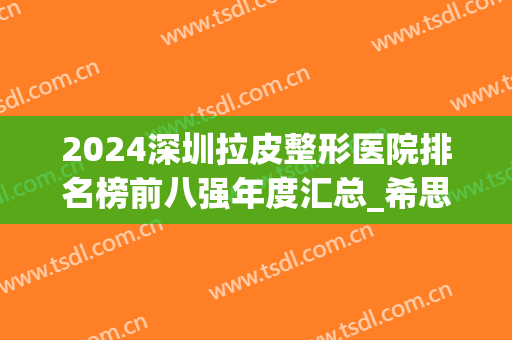 2024深圳拉皮整形医院排名榜前八强年度汇总_希思、南雅轻松入围(深圳拉皮比较出名的整形医院)