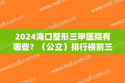 2024海口整形三甲医院有哪些？（公立）排行榜前三名单汇总公开！赶紧收藏~