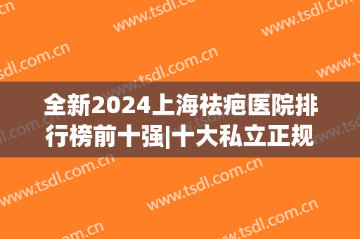 全新2024上海祛疤医院排行榜前十强|十大私立正规机构|网评靠谱可信