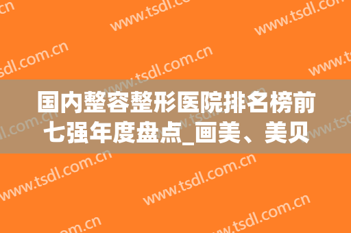 国内整容整形医院排名榜前七强年度盘点_画美、美贝尔帮你看脸(整形美容医院排名榜先选美来)