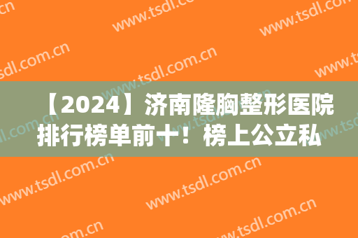 【2024】济南隆胸整形医院排行榜单前十！榜上公立私立很多均可选(济南最好的三甲整形医院)