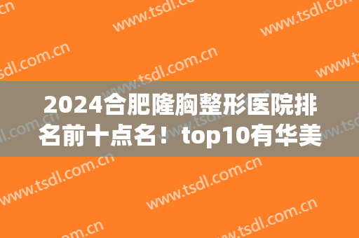 2024合肥隆胸整形医院排名前十点名！top10有华美、壹加壹等斩获！(合肥正规三甲整容医院)