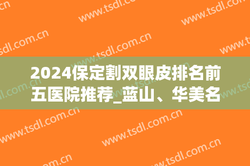 2024保定割双眼皮排名前五医院推荐_蓝山、华美名次又有变化！(保定双眼皮做得最好的医院)