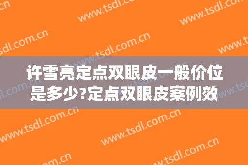 许雪亮定点双眼皮一般价位是多少?定点双眼皮案例效果对比图_湘雅常德医院