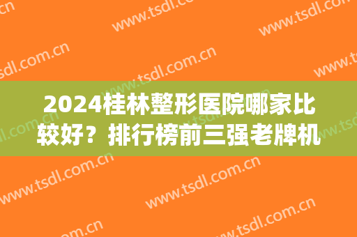 2024桂林整形医院哪家比较好？排行榜前三强老牌机构上榜！(桂林割双眼皮最好的整形医院)