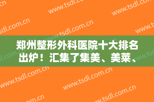 郑州整形外科医院十大排名出炉！汇集了集美、美莱、缔莱美这些口碑医美