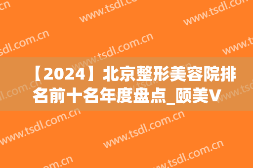 【2024】北京整形美容院排名前十名年度盘点_颐美VS知音入围榜首(北京整容整形医院排名)