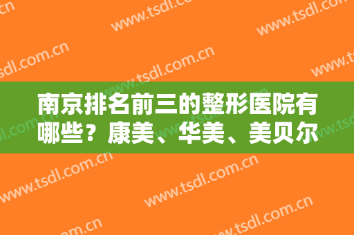南京排名前三的整形医院有哪些？康美、华美、美贝尔等人气系数十强中靠前！