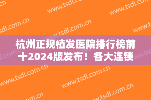 杭州正规植发医院排行榜前十2024版发布！各大连锁品牌、公立私立科室都上榜！