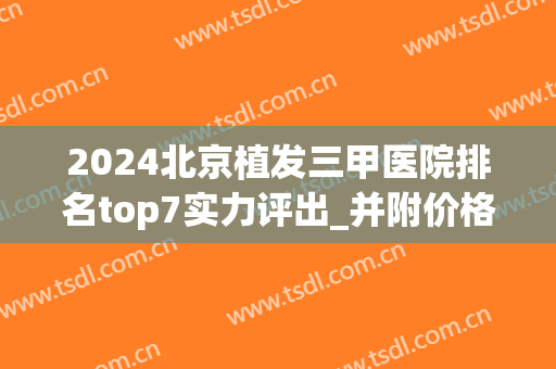 2024北京植发三甲医院排名top7实力评出_并附价格费用一览表(北京植发医院排名前三)