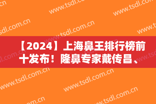 【2024】上海鼻王排行榜前十发布！隆鼻专家戴传昌、王艳等都在争夺头衔！