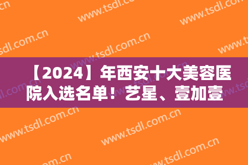 【2024】年西安十大美容医院入选名单！艺星、壹加壹、米兰柏羽名次查询