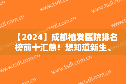 【2024】成都植发医院排名榜前十汇总！想知道新生、碧莲盛、恒博等排第几吗？