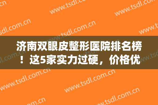 济南双眼皮整形医院排名榜！这5家实力过硬，价格优惠表一览(济南割双眼皮比较好的医生)
