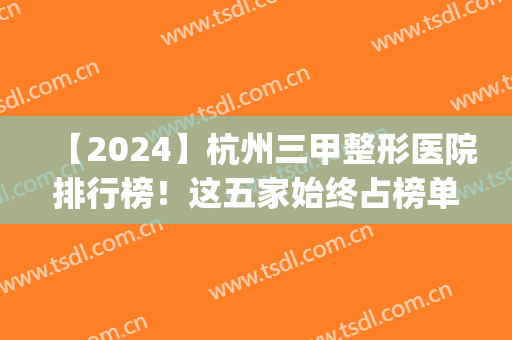 【2024】杭州三甲整形医院排行榜！这五家始终占榜单一席(杭州三甲整形较好的医院)