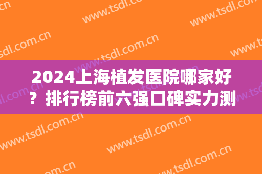 2024上海植发医院哪家好？排行榜前六强口碑实力测评！瑞丽诗、新生领衔