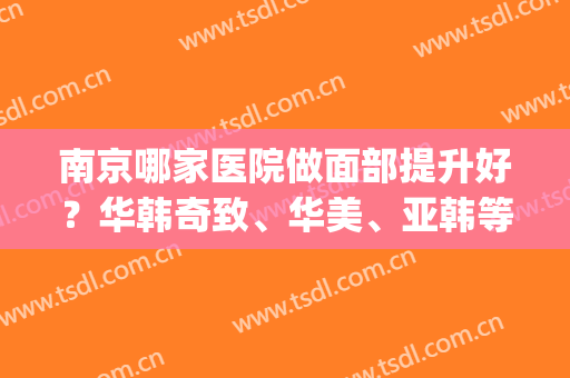 南京哪家医院做面部提升好？华韩奇致、华美、亚韩等五家角逐前五强(南京最好的医美整形医院)