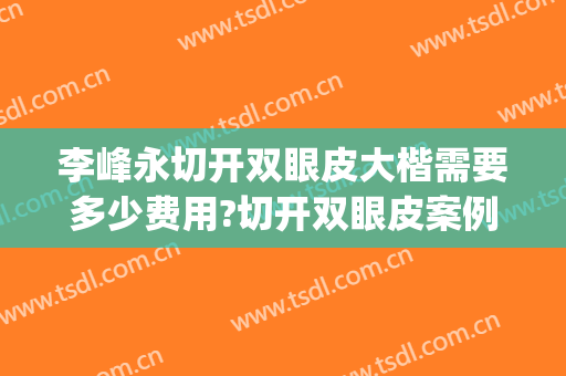 李峰永切开双眼皮大楷需要多少费用?切开双眼皮案例效果对比图_中国医学科学院整形外科医院