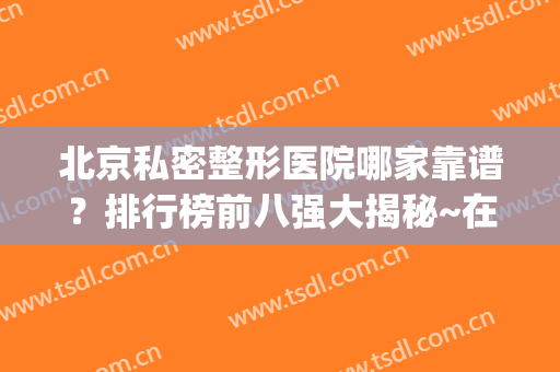 北京私密整形医院哪家靠谱？排行榜前八强大揭秘~在附价格标准(北京私立整形医院哪个好)