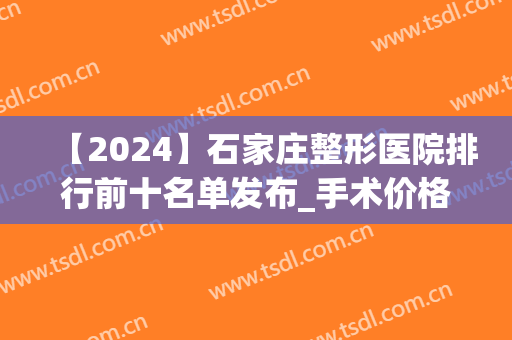 【2024】石家庄整形医院排行前十名单发布_手术价格（价目）表公示(石家庄整形科排名)