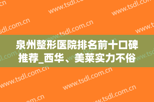 泉州整形医院排名前十口碑推荐_西华、美莱实力不俗附价格表(泉州西华整形美容)