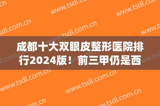 成都十大双眼皮整形医院排行2024版！前三甲仍是西区、华西、八大处(成都双眼皮排名)