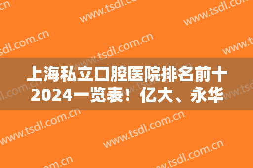 上海私立口腔医院排名前十2024一览表！亿大、永华、美奥等统统成为靠谱选择！
