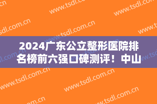 2024广东公立整形医院排名榜前六强口碑测评！中山三院、南方医院好评上榜