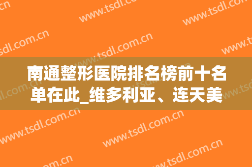 南通整形医院排名榜前十名单在此_维多利亚、连天美稳居榜首请收藏(南通最大的整形医院)