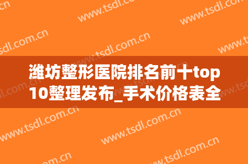 潍坊整形医院排名前十top10整理发布_手术价格表全新上线(潍坊最大的整形医院)