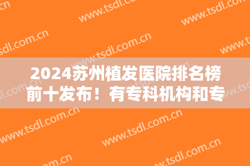 2024苏州植发医院排名榜前十发布！有专科机构和专业科室上榜！实力一较高下！