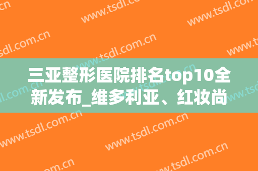 三亚整形医院排名top10全新发布_维多利亚、红妆尚等医美稳居前列(三亚维多利亚美容整形医院)
