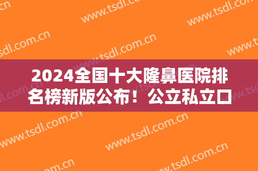 2024全国十大隆鼻医院排名榜新版公布！公立私立口碑特色各不同！医院遍布各地