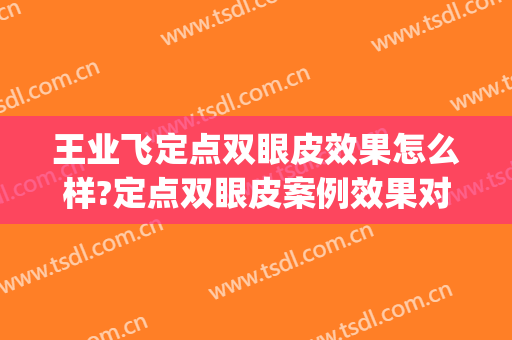王业飞定点双眼皮效果怎么样?定点双眼皮案例效果对比图_上海交通大学医学院附属第九人民医院