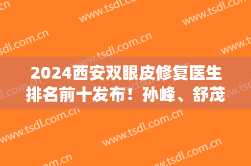 2024西安双眼皮修复医生排名前十发布！孙峰、舒茂国等领衔前三了！(西安双眼皮手术医生推荐)