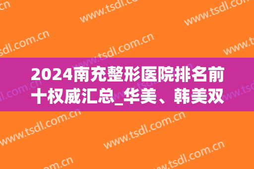2024南充整形医院排名前十权威汇总_华美、韩美双双稳居榜首(四川南充整形医院)