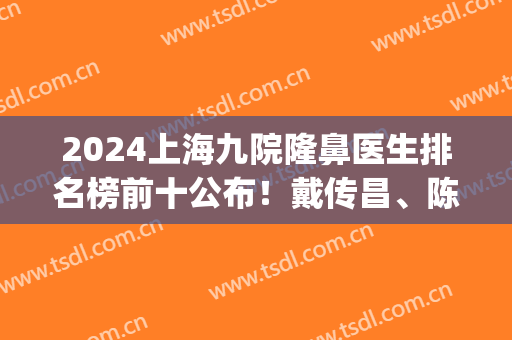 2024上海九院隆鼻医生排名榜前十公布！戴传昌、陈付国等实力干将蝉联top10