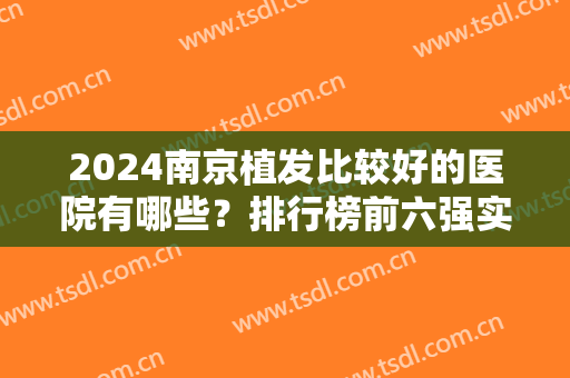2024南京植发比较好的医院有哪些？排行榜前六强实力测评！价格收费表请查收