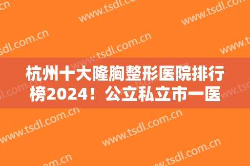 杭州十大隆胸整形医院排行榜2024！公立私立市一医院、格莱美等实力在线争夺！