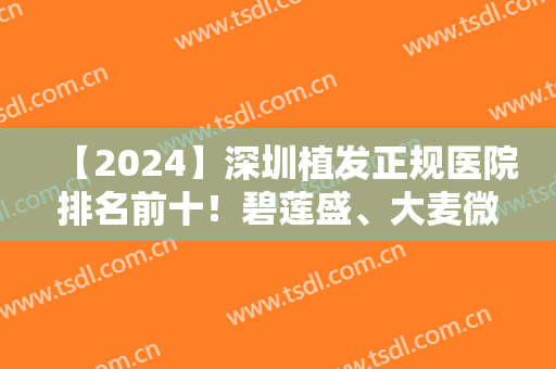 【2024】深圳植发正规医院排名前十！碧莲盛、大麦微针等获得三大实力派！