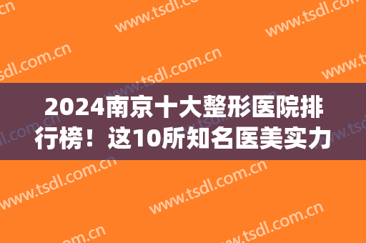 2024南京十大整形医院排行榜！这10所知名医美实力都是难以超越的(南京医院三甲整形医院排名)