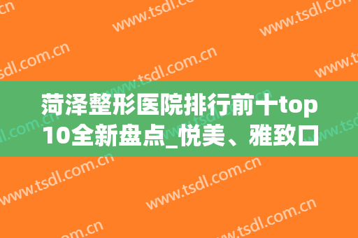 菏泽整形医院排行前十top10全新盘点_悦美、雅致口碑获好评(菏泽悦美整形医院怎么样)