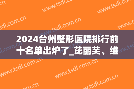 2024台州整形医院排行前十名单出炉了_芘丽芙、维多利亚口碑哪个好(浙江台州维多利亚整形医院照片)