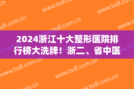 2024浙江十大整形医院排行榜大洗牌！浙二、省中医、省人民获三连冠(浙江省最好的整形公立医院)