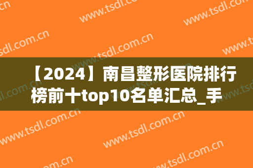 【2024】南昌整形医院排行榜前十top10名单汇总_手术价格明细一览表发布