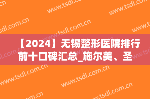 【2024】无锡整形医院排行前十口碑汇总_施尔美、圣美瑞全新亮相榜单(无锡整形三甲医院排名)