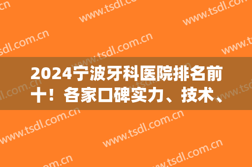 2024宁波牙科医院排名前十！各家口碑实力、技术、价格全干货盘点(宁波牙科医院哪个好)